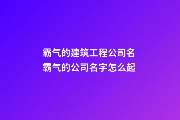 霸气的建筑工程公司名 霸气的公司名字怎么起-第1张-公司起名-玄机派